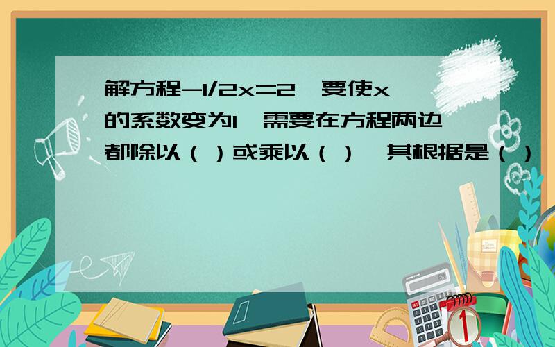 解方程-1/2x=2,要使x的系数变为1,需要在方程两边都除以（）或乘以（）,其根据是（）,方程的解是（）数学好的来