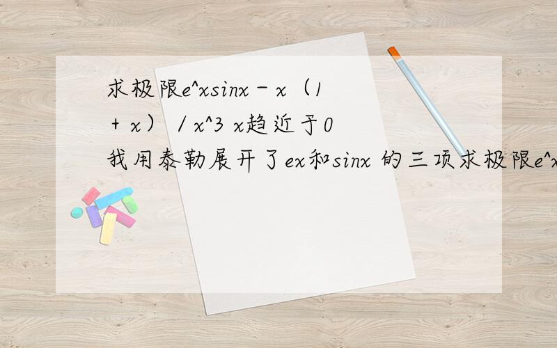 求极限e^xsinx－x（1＋x）／x^3 x趋近于0 我用泰勒展开了ex和sinx 的三项求极限e^xsinx－x（1＋x）／x^3 x趋近于0我用泰勒展开了ex和sinx 的三项,相乘后就出现x 的4次和5次,怎么处理?我看别人直接把