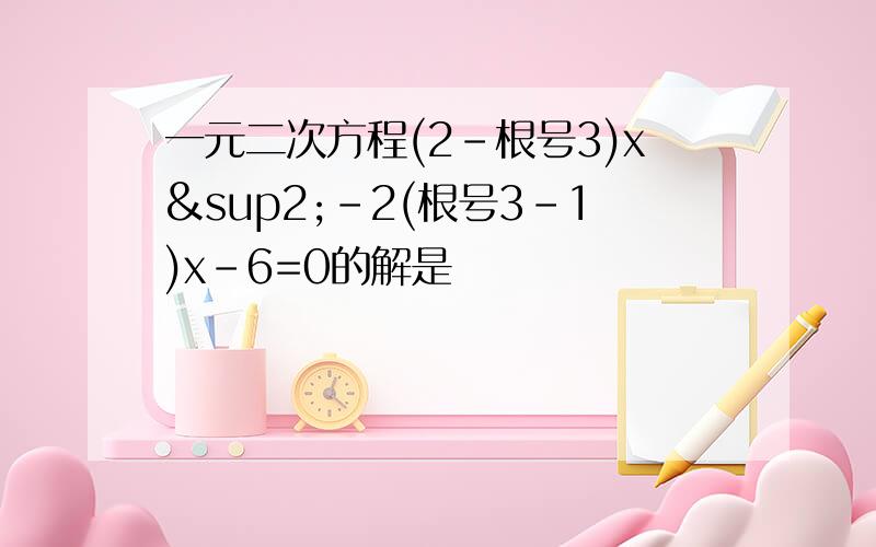 一元二次方程(2-根号3)x²-2(根号3-1)x-6=0的解是