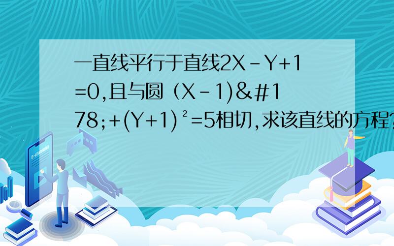 一直线平行于直线2X-Y+1=0,且与圆（X-1)²+(Y+1)²=5相切,求该直线的方程?