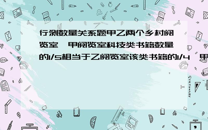 行测数量关系题甲乙两个乡村阅览室,甲阅览室科技类书籍数量的1/5相当于乙阅览室该类书籍的1/4,甲阅览室文化书籍数量的2/3相当于乙阅览室该类书籍的1/6,甲阅览室科技类和文化类书籍的总