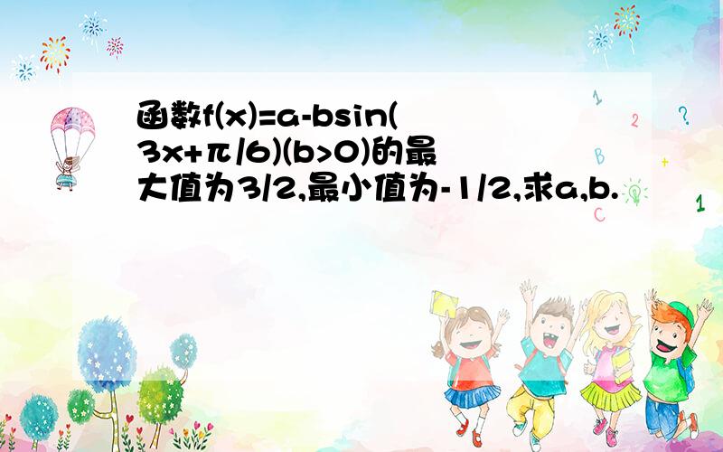 函数f(x)=a-bsin(3x+π/6)(b>0)的最大值为3/2,最小值为-1/2,求a,b.