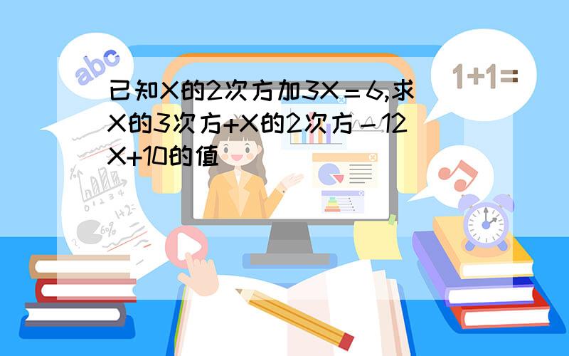 已知X的2次方加3X＝6,求X的3次方+X的2次方－12X+10的值