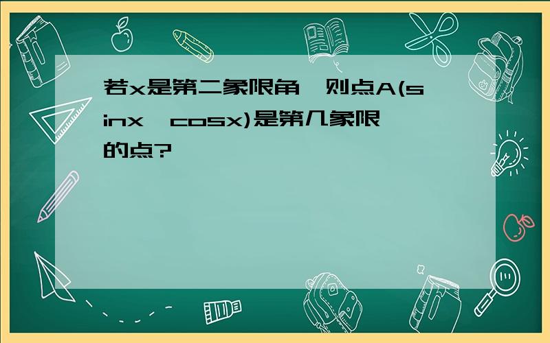 若x是第二象限角,则点A(sinx,cosx)是第几象限的点?