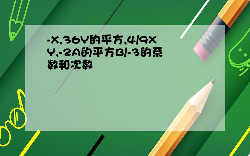 -X,36Y的平方,4/9XY,-2A的平方B/-3的系数和次数