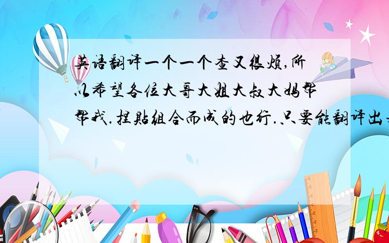 英语翻译一个一个查又很烦,所以希望各位大哥大姐大叔大妈帮帮我.捏贴组合而成的也行.只要能翻译出来就好.100篇司马光勤学-150赵广誓死不屈!还1个月就开学嘞!由于刚申请的号,只有20积分!