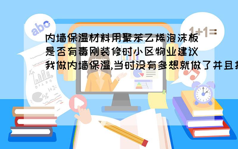 内墙保温材料用聚苯乙烯泡沫板是否有毒刚装修时小区物业建议我做内墙保温,当时没有多想就做了并且把阳台和卧室都做了,后来才知道当时用保温板是聚苯乙烯泡沫板,我现在很害怕,因为我