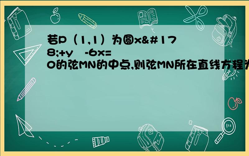 若P（1,1）为圆x²+y²-6x=0的弦MN的中点,则弦MN所在直线方程为?