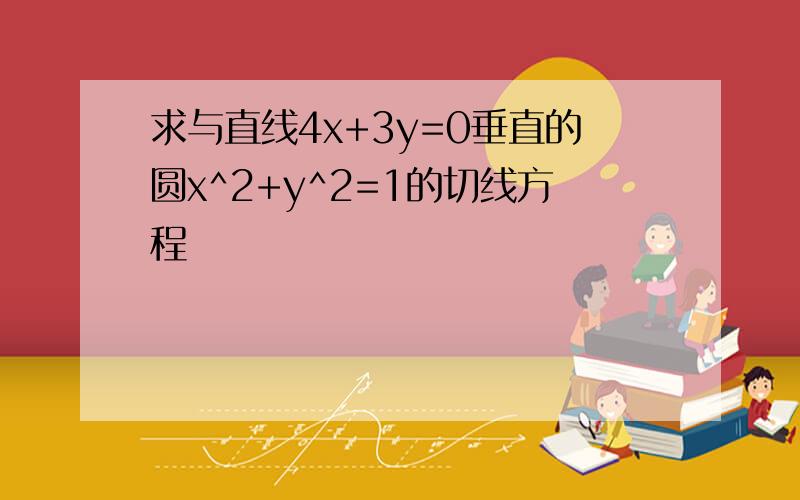 求与直线4x+3y=0垂直的圆x^2+y^2=1的切线方程