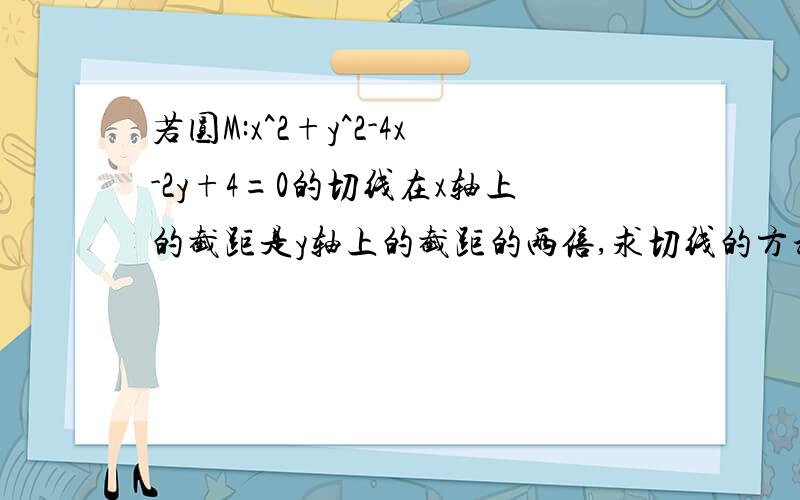 若圆M:x^2+y^2-4x-2y+4=0的切线在x轴上的截距是y轴上的截距的两倍,求切线的方程.