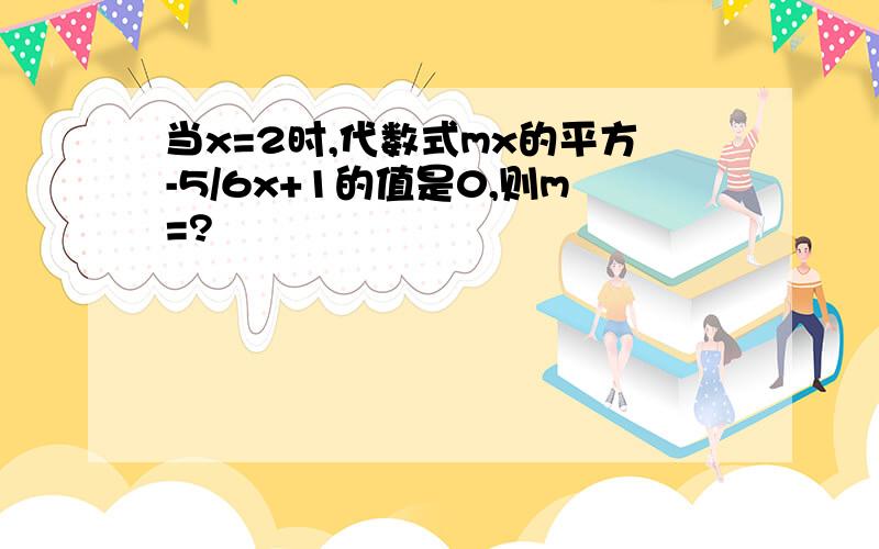 当x=2时,代数式mx的平方-5/6x+1的值是0,则m=?