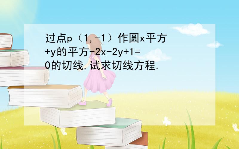 过点p（1,-1）作圆x平方+y的平方-2x-2y+1=0的切线,试求切线方程.