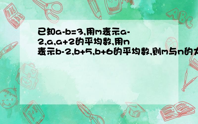 已知a-b=3,用m表示a-2,a,a+2的平均数,用n表示b-2,b+5,b+6的平均数,则m与n的大小关系为___.