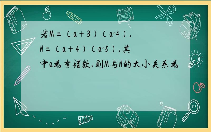 若M=（a+3）（a-4）,N=（a+4）（a-5）,其中a为有理数,则M与N的大小关系为