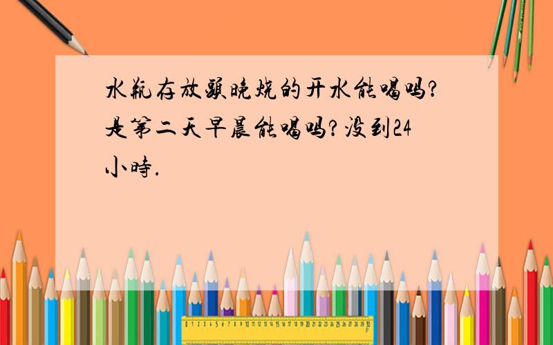 水瓶存放头晚烧的开水能喝吗?是第二天早晨能喝吗?没到24小时.