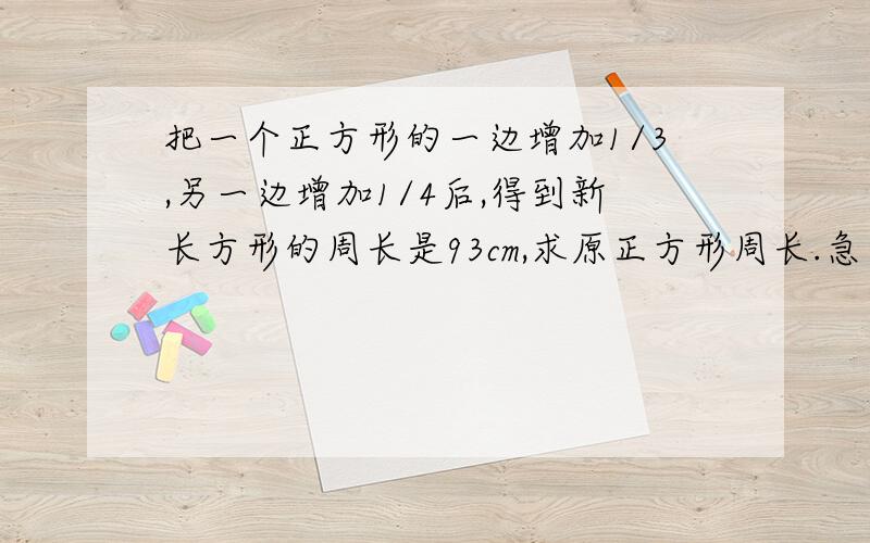 把一个正方形的一边增加1/3,另一边增加1/4后,得到新长方形的周长是93cm,求原正方形周长.急需@!谢谢!