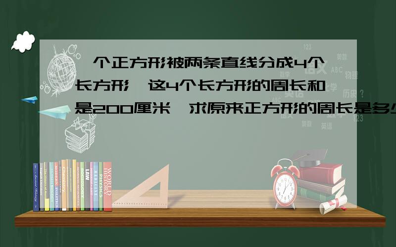 一个正方形被两条直线分成4个长方形,这4个长方形的周长和是200厘米,求原来正方形的周长是多少?辅导孩子做作业,出现很多答案,书上给的正确答案肯定不对.很烦恼,希望帮助下.假设两条直线