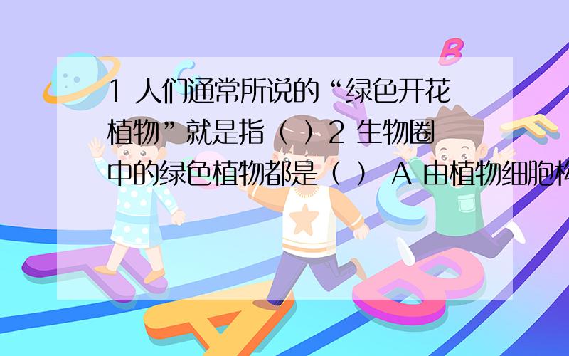 1 人们通常所说的“绿色开花植物”就是指（ ）2 生物圈中的绿色植物都是（ ） A 由植物细胞构成 B 由六种器官组成 C 绿色的D 能用种子繁殖后代3用显微镜观察洋葱鳞片表皮细胞时,在视野中