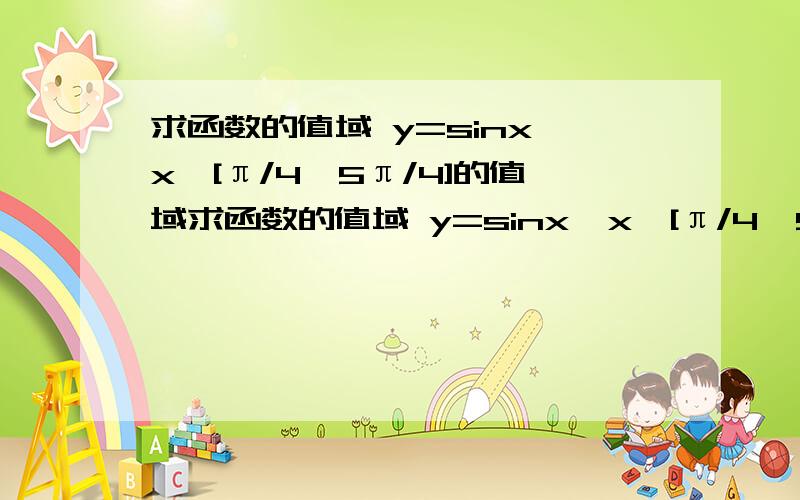 求函数的值域 y=sinx,x∈[π/4,5π/4]的值域求函数的值域 y=sinx,x∈[π/4,5π/4]的值域