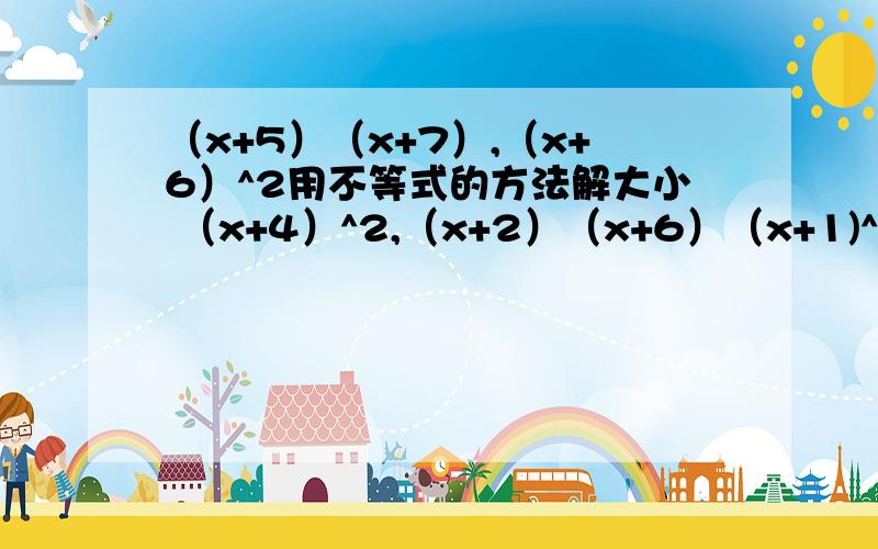 （x+5）（x+7）,（x+6）^2用不等式的方法解大小 （x+4）^2,（x+2）（x+6）（x+1)^2,2x+1（x^2+1)^2,x^4+x^2+1x^2+x,3x-2a^2+b^2+5,2（2a-b）