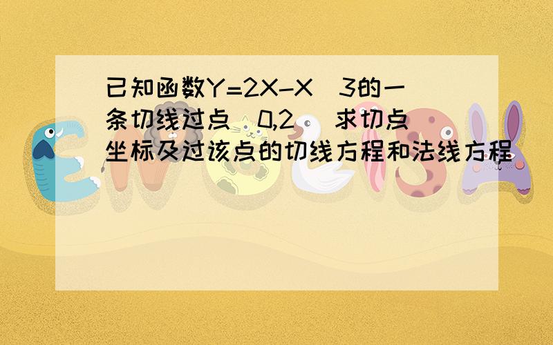 已知函数Y=2X-X^3的一条切线过点（0,2） 求切点坐标及过该点的切线方程和法线方程