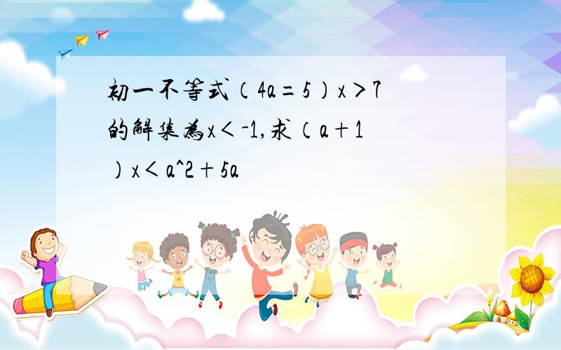 初一不等式（4a=5）x＞7的解集为x＜-1,求（a+1）x＜a^2+5a