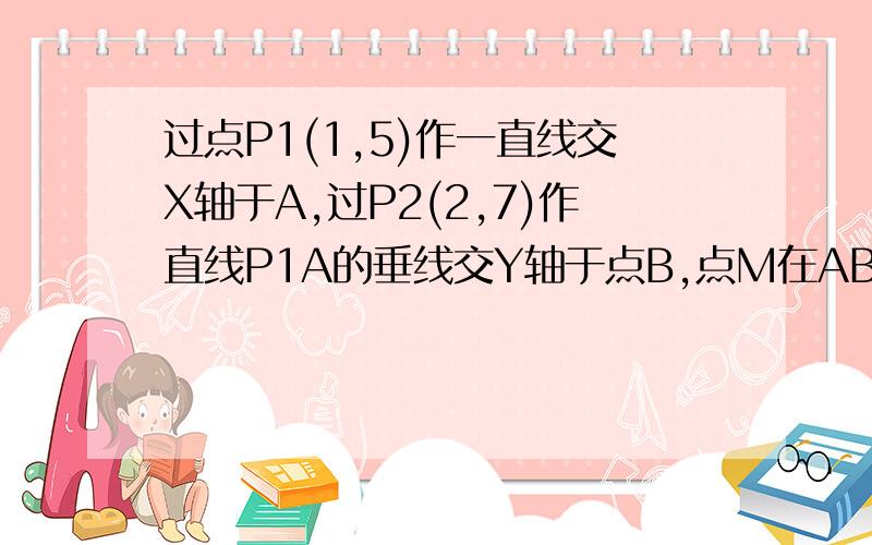 过点P1(1,5)作一直线交X轴于A,过P2(2,7)作直线P1A的垂线交Y轴于点B,点M在AB上且BM:MA=1:2,求动点M的轨迹?麻烦写清楚点就可以了 .