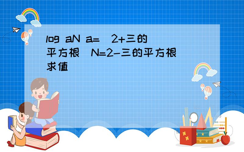 log aN a=(2+三的平方根）N=2-三的平方根 求值