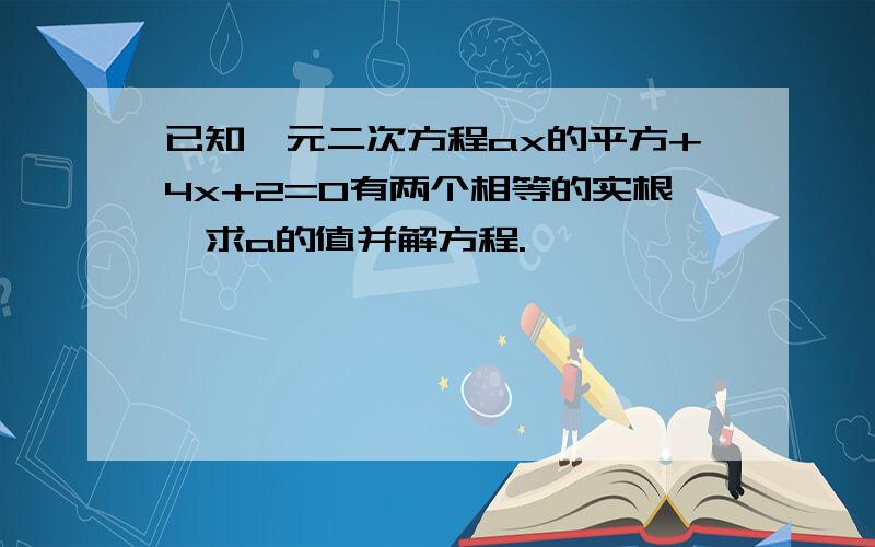 已知一元二次方程ax的平方+4x+2=0有两个相等的实根,求a的值并解方程.