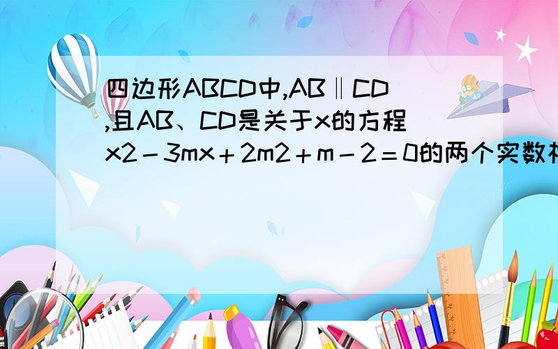 四边形ABCD中,AB‖CD,且AB、CD是关于x的方程x2－3mx＋2m2＋m－2＝0的两个实数根,则四边形ABCD是【 A．矩形 B．平行四边形 C．梯形 D．平行四边形或梯形