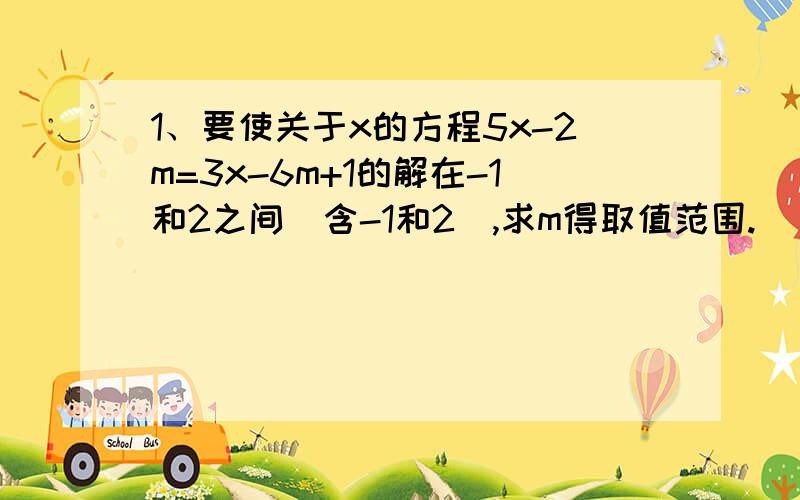 1、要使关于x的方程5x-2m=3x-6m+1的解在-1和2之间（含-1和2）,求m得取值范围.