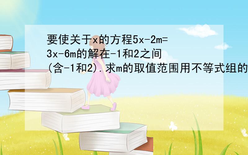 要使关于x的方程5x-2m=3x-6m的解在-1和2之间(含-1和2).求m的取值范围用不等式组的方法解,