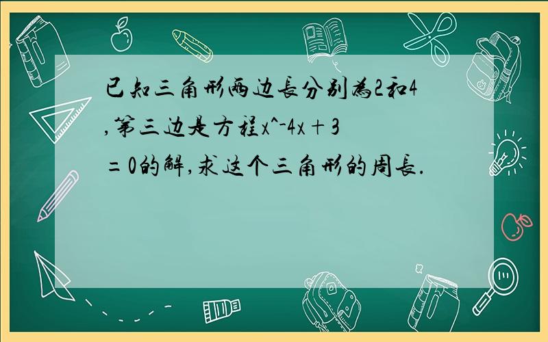 已知三角形两边长分别为2和4,第三边是方程x^-4x+3=0的解,求这个三角形的周长.