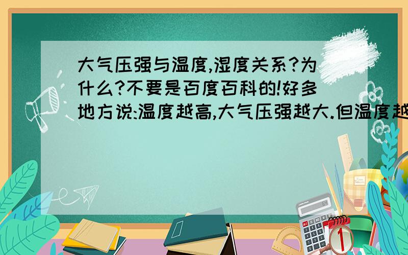 大气压强与温度,湿度关系?为什么?不要是百度百科的!好多地方说:温度越高,大气压强越大.但温度越高,空气密度不是变小了吗?大气压强应该变小才是呀?为什么?为什么?为什么呀.