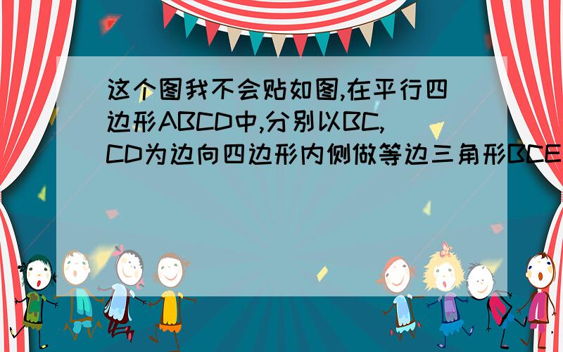 这个图我不会贴如图,在平行四边形ABCD中,分别以BC,CD为边向四边形内侧做等边三角形BCE和等边三角形CDF如图,在平行四边形ABCD中,分别以BC,CD为边向四边形内侧做等边三角形BCE和等边三角形CDF.