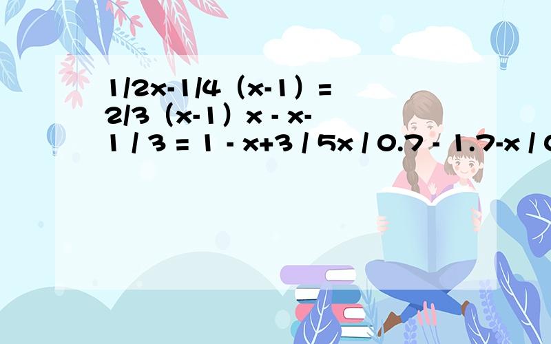 1/2x-1/4（x-1）=2/3（x-1）x - x-1 / 3 = 1 - x+3 / 5x / 0.7 - 1.7-x / 0.3 = 1