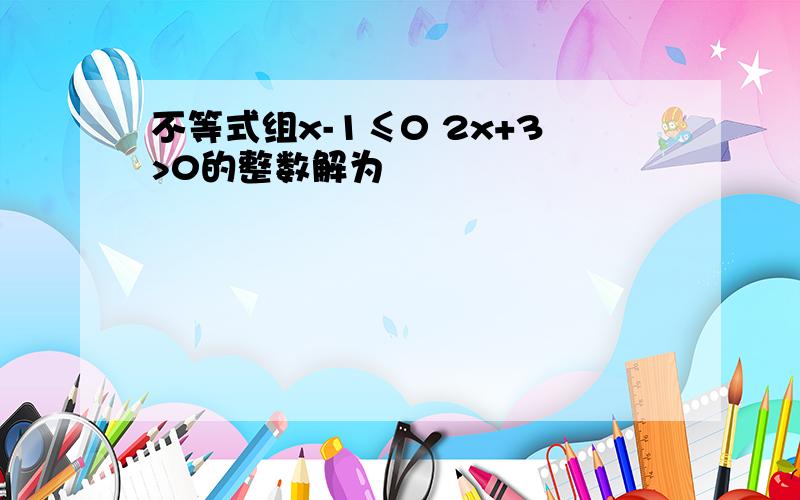 不等式组x-1≤0 2x+3>0的整数解为