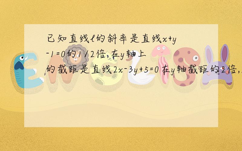 已知直线l的斜率是直线x+y-1=0的1/2倍,在y轴上的截距是直线2x-3y+5=0在y轴截距的2倍,求l的方程