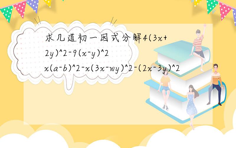 求几道初一因式分解4(3x+2y)^2-9(x-y)^2x(a-b)^2-x(3x-wy)^2-(2x-3y)^2