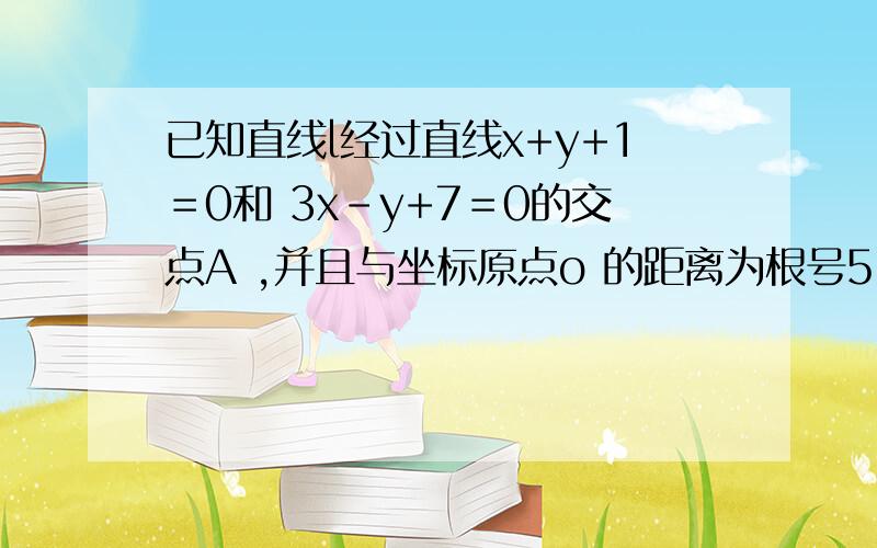 已知直线l经过直线x+y+1＝0和 3x-y+7＝0的交点A ,并且与坐标原点o 的距离为根号5,求直线 l的方程