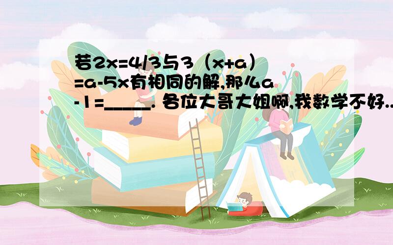 若2x=4/3与3（x+a）=a-5x有相同的解,那么a-1=_____. 各位大哥大姐啊,我数学不好..帮下忙哦!