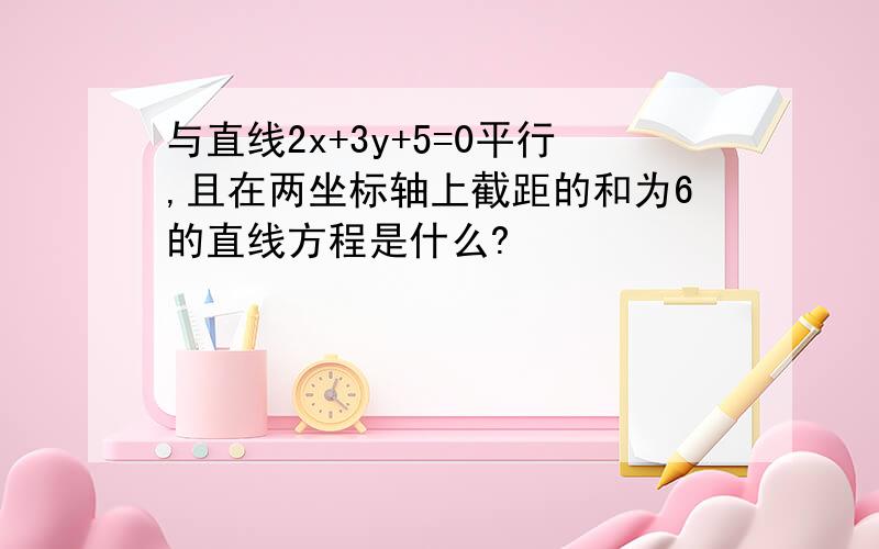 与直线2x+3y+5=0平行,且在两坐标轴上截距的和为6的直线方程是什么?