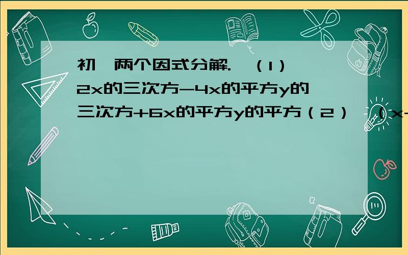 初一两个因式分解.、（1）、2x的三次方-4x的平方y的三次方+6x的平方y的平方（2）、（x+2y-z）的平方-（x-2y+z）的平方