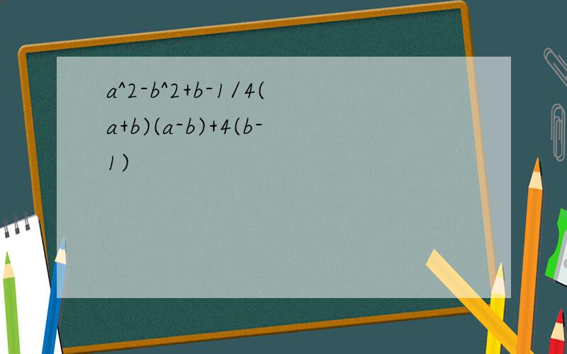 a^2-b^2+b-1/4(a+b)(a-b)+4(b-1)