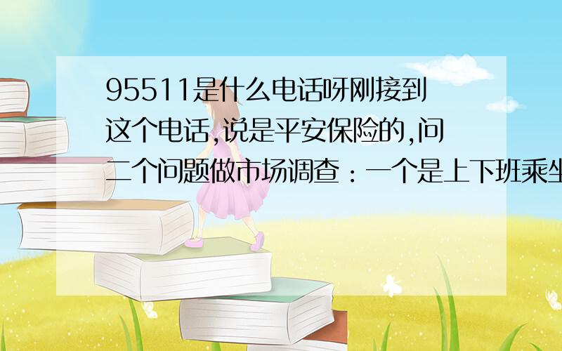 95511是什么电话呀刚接到这个电话,说是平安保险的,问二个问题做市场调查：一个是上下班乘坐什么交通工具?一个是感觉哪家银行服务态度最好?回答完后她又问姓名及住哪个区,最后说什么二