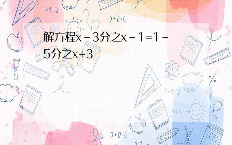 解方程x-3分之x-1=1-5分之x+3