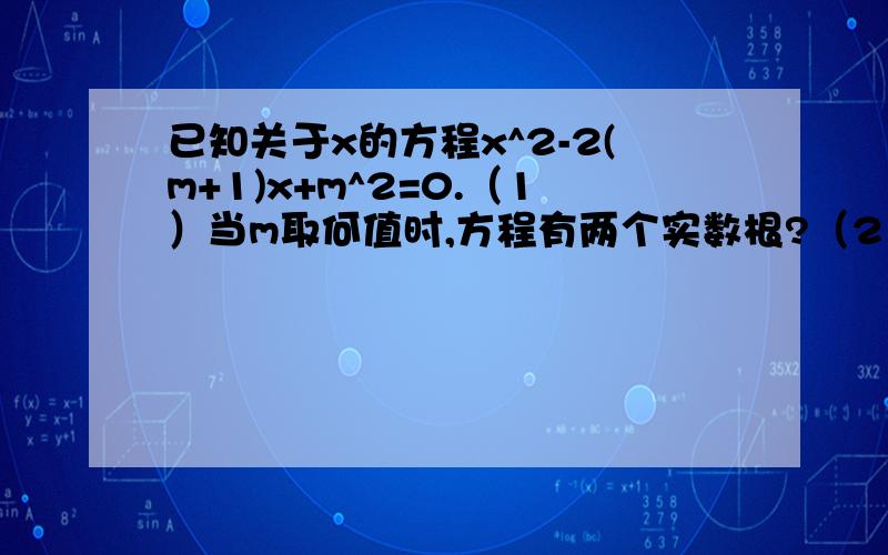 已知关于x的方程x^2-2(m+1)x+m^2=0.（1）当m取何值时,方程有两个实数根?（2）为m选取一个合适的整数,使方程有两个不相等的实数根,并求出这两个根.