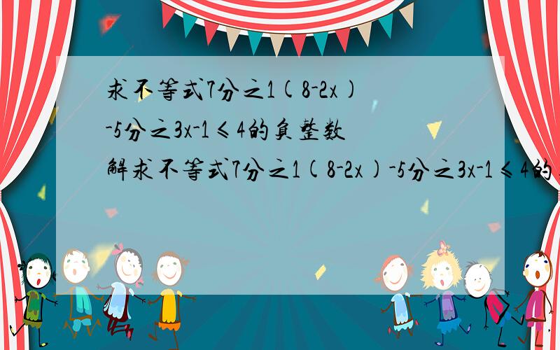 求不等式7分之1(8-2x)-5分之3x-1≤4的负整数解求不等式7分之1(8-2x)-5分之3x-1≤4的负整数解.最好把算式列出来.