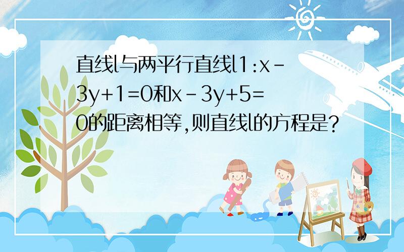 直线l与两平行直线l1:x-3y+1=0和x-3y+5=0的距离相等,则直线l的方程是?