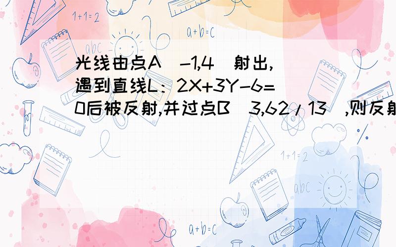 光线由点A（-1,4）射出,遇到直线L：2X+3Y-6=0后被反射,并过点B（3,62/13）,则反射光线所在直线的方程